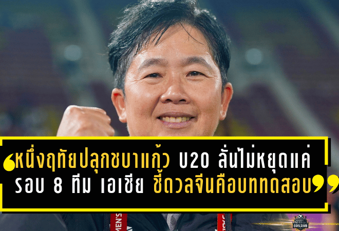 หนึ่งฤทัยปลุกชบาแก้ว U20 ลั่นไม่หยุดแค่รอบ 8 ทีม เอเชีย ชี้เกมดวลจีนคือบททดสอบสำคัญของทีมไทย