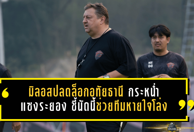 มิลอสปลดล็อกอุทัยธานี กระหน่ำแซงระยอง 4-1 ชี้ชัยชนะนัดนี้ช่วยทีมหายใจโล่งในการหนีตาย