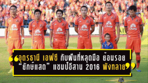 อุดรธานี เอฟซี กับฝันที่หลุดมือ ย้อนรอย “ยักษ์แสด” แชมป์อีสาน 2016 ที่พังทลายใน 14 นาทีสุดท้าย