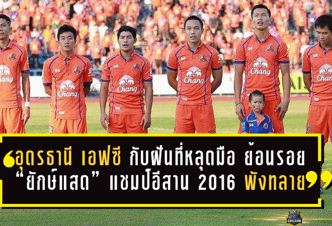 อุดรธานี เอฟซี กับฝันที่หลุดมือ ย้อนรอย “ยักษ์แสด” แชมป์อีสาน 2016 ที่พังทลายใน 14 นาทีสุดท้าย