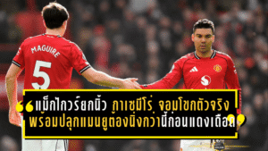 แม็กไกวร์ยกนิ้ว กาเซมีโร่ จอมโขกตัวจริง พร้อมปลุกแมนยูต้องนิ่งกว่านี้ก่อนแดงเดือด