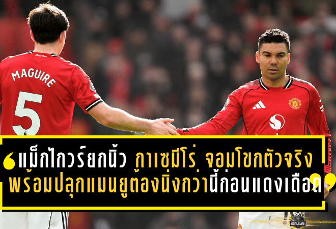 แม็กไกวร์ยกนิ้ว กาเซมีโร่ จอมโขกตัวจริง พร้อมปลุกแมนยูต้องนิ่งกว่านี้ก่อนแดงเดือด