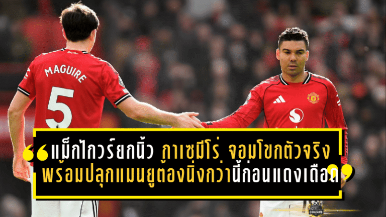 แม็กไกวร์ยกนิ้ว กาเซมีโร่ จอมโขกตัวจริง พร้อมปลุกแมนยูต้องนิ่งกว่านี้ก่อนแดงเดือด
