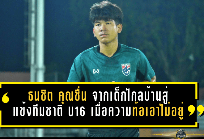 ธนชิต คุณชื่น จากเด็กไกลบ้านสู่แข้งทีมชาติไทย U16 เมื่อความท้อแท้เอาไม่อยู่ หัวใจนักสู้ยิ่งแกร่งกว่าเดิม