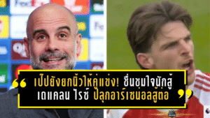 เป๊ปยังยกนิ้วให้คู่แข่ง! ชื่นชมใจนักสู้ เดแคลน ไรซ์ ปลุกอาร์เซน่อลสู้ต่อศึกแย่งแชมป์พรีเมียร์ลีก