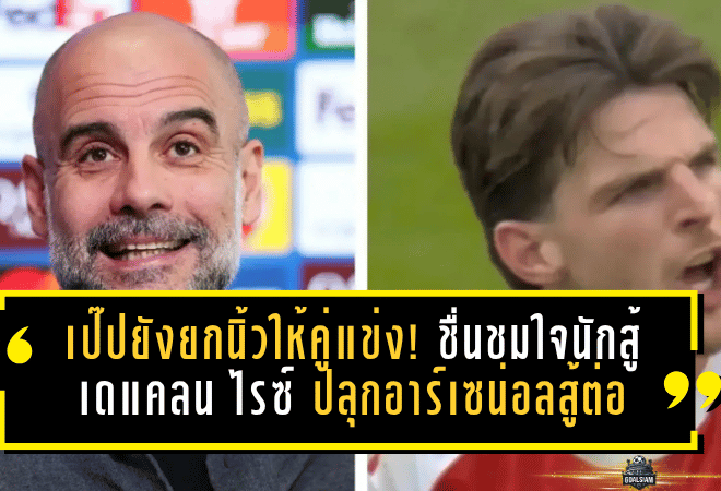 เป๊ปยังยกนิ้วให้คู่แข่ง! ชื่นชมใจนักสู้ เดแคลน ไรซ์ ปลุกอาร์เซน่อลสู้ต่อศึกแย่งแชมป์พรีเมียร์ลีก