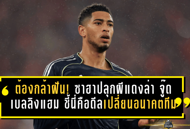 แมนยูต้องกล้าฝัน! ซาฮาปลุกผีแดงล่าจู๊ด เบลลิงแฮม ชี้นี่คือดีลเปลี่ยนอนาคตทีม