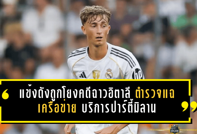แข้งดังมาดริดถูกโยงคดีฉาวอิตาลี ตำรวจแฉเครือข่ายบริการปาร์ตี้มิลานสะเทือนวงการ