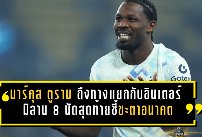 มาร์คุส ตูราม ถึงทางแยกกับอินเตอร์ มิลาน 8 นัดสุดท้ายชี้ชะตาอนาคต ลุ้นคืนคมก่อนโดนปล่อยพ้นทีม