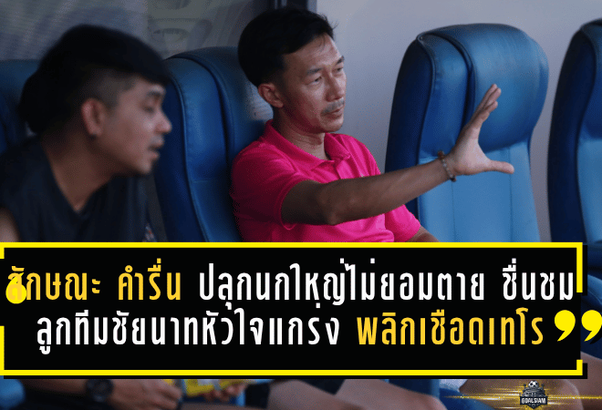 ลักษณะ คำรื่น ปลุกนกใหญ่ไม่ยอมตาย ชื่นชมลูกทีมชัยนาทหัวใจแกร่ง พลิกเชือดเทโรคืนเส้นทางเพลย์ออฟ