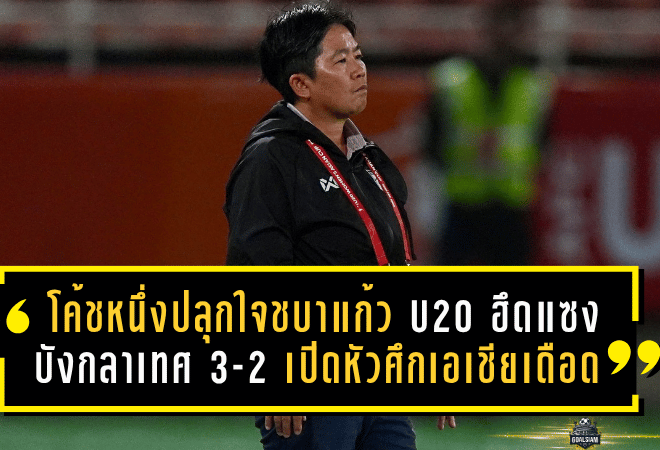 โค้ชหนึ่งปลุกใจชบาแก้ว U20 ฮึดแซงบังกลาเทศ 3-2 เปิดหัวศึกเอเชียสุดเดือด เก็บ 3 แต้มตามเป้า