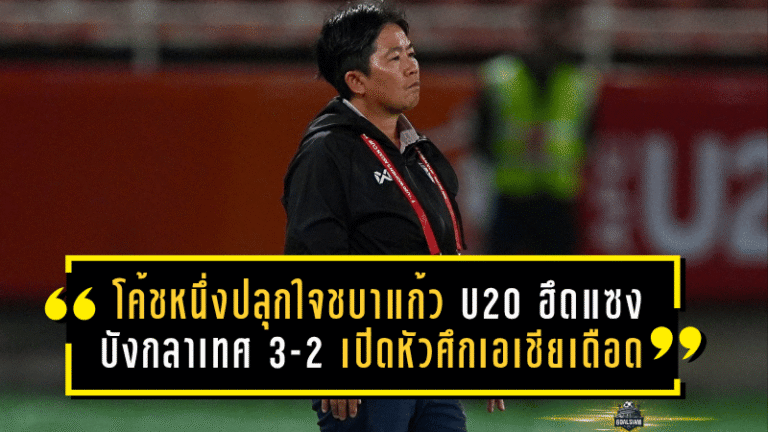 โค้ชหนึ่งปลุกใจชบาแก้ว U20 ฮึดแซงบังกลาเทศ 3-2 เปิดหัวศึกเอเชียสุดเดือด เก็บ 3 แต้มตามเป้า