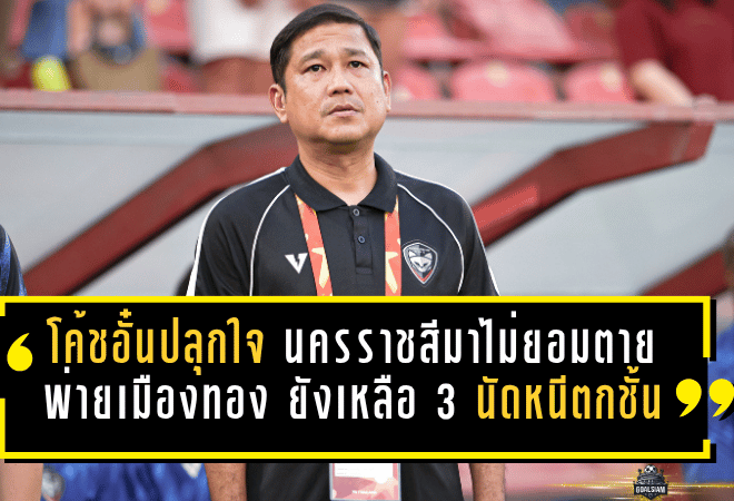 โค้ชอั๋นปลุกใจเดือด นครราชสีมาไม่ยอมตาย แม้พ่ายเมืองทอง 1-2 ยังเหลือ 3 นัดลุ้นหนีตกชั้น