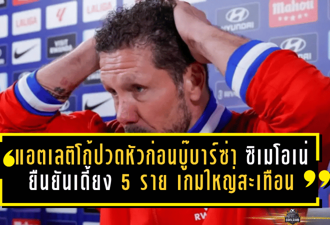 แอตเลติโก้ปวดหัวก่อนบู๊บาร์ซ่า! ซิเมโอเน่ยืนยันเดี้ยง 5 ราย เกมใหญ่ลาลีกาสะเทือนทั้งแผงกลาง