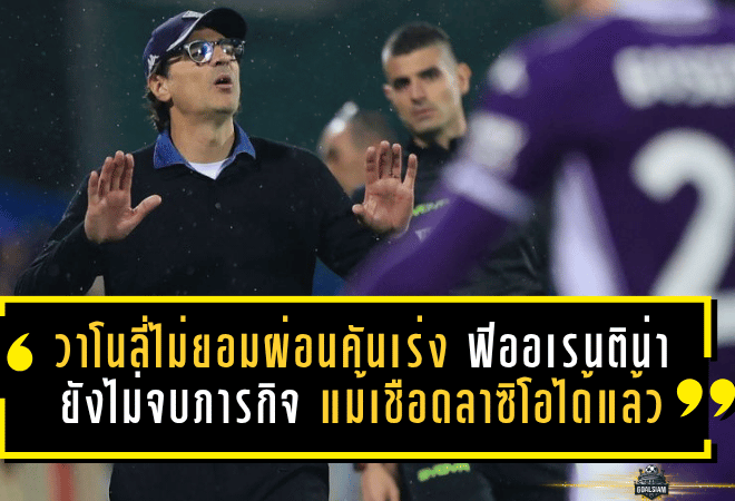 วาโนลี่ไม่ยอมผ่อนคันเร่ง! ฟิออเรนติน่ายังไม่จบภารกิจ แม้เชือดลาซิโอได้แล้ว พร้อมลั่นขอฝันต่อในศึกยุโรป