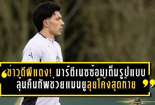 ข่าวดีผีแดง! มาร์ตีเนซซ้อมเต็มรูปแบบ ลุ้นคืนทัพช่วยแมนยูลุยโค้งสุดท้าย