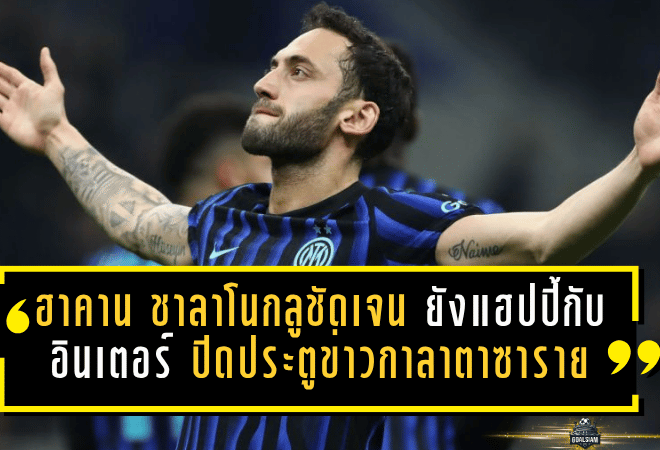 ฮาคาน ชาลาโนกลูชัดเจน ยังแฮปปี้กับอินเตอร์ ปิดประตูข่าวกาลาตาซาราย ล่าฝันสคูเด็ตโต้เต็มตัว