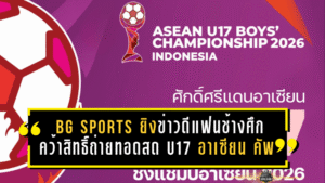 BG SPORTS ยิงข่าวดีแฟนช้างศึก คว้าสิทธิ์ถ่ายทอดสด U17 อาเซียน คัพ 2026 ลุ้นไทยครบทุกนัด