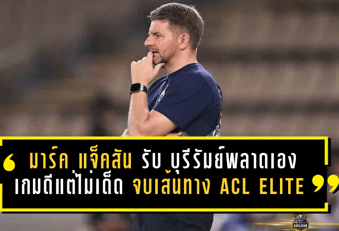มาร์ค แจ็คสัน รับเต็มอก บุรีรัมย์พลาดเองจากลูกนิ่ง เกมดีแต่ไม่เด็ดพอ จบเส้นทาง ACL Elite แบบน่าเจ็บใจ