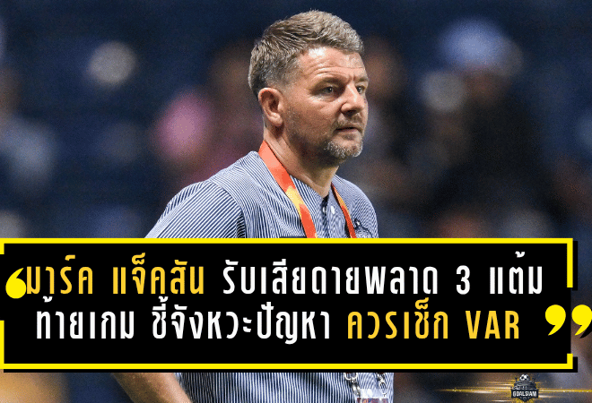 มาร์ค แจ็คสัน รับเสียดายบุรีรัมย์พลาด 3 แต้มท้ายเกม ชี้จังหวะปัญหาควรเช็ก VAR เกมเจ๊าราชบุรีสุดเดือด 2-2