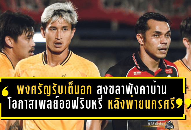 พงศรัญรับเต็มอก สงขลาพังคาบ้าน โอกาสลุ้นเพลย์ออฟริบหรี่ หลังพ่ายนครศรี 0-1 แบบเจ็บลึก