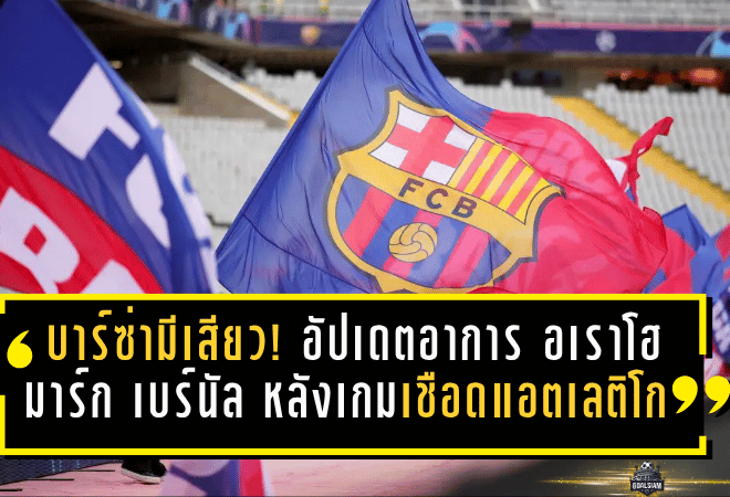 บาร์ซ่าเฮได้ต่อ แต่มีเสียว! อัปเดตอาการ อเราโฮ-มาร์ก เบร์นัล หลังเกมเชือดแอตเลติโก มาดริด