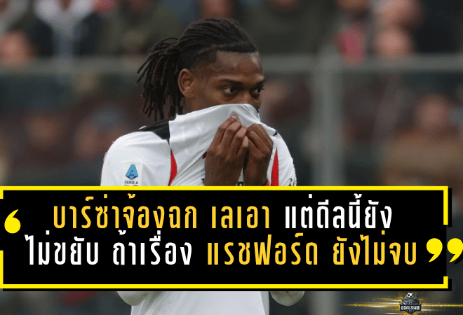 บาร์ซ่าจ้องฉก เลเอา เขย่าตลาดซัมเมอร์ แต่ดีลนี้ยังไม่ขยับ ถ้าเรื่อง แรชฟอร์ด ยังไม่จบ