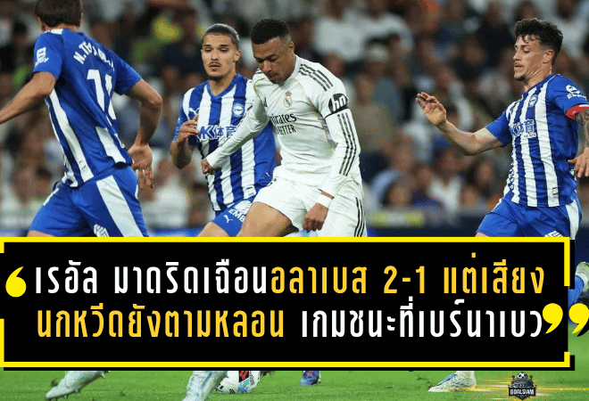 เรอัล มาดริดเฉือนอลาเบส 2-1 แต่เสียงนกหวีดยังตามหลอน เกมชนะที่เบร์นาเบวซ่อนรอยแผลหลังตกรอบยุโรป