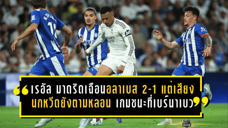 เรอัล มาดริดเฉือนอลาเบส 2-1 แต่เสียงนกหวีดยังตามหลอน เกมชนะที่เบร์นาเบวซ่อนรอยแผลหลังตกรอบยุโรป