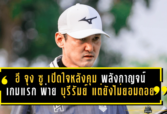 อี จุง ซู เปิดใจเดือดหลังคุม พลังกาญจน์ เกมแรก พ่าย บุรีรัมย์ 1-3 แต่ยังไม่ยอมถอยหนีโซนแดง