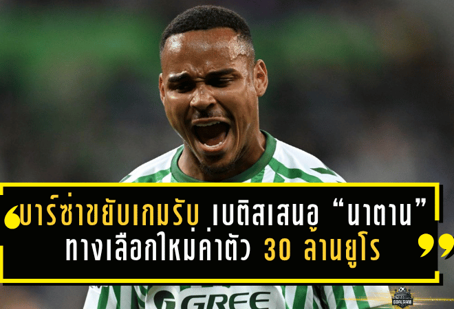 บาร์ซ่าขยับเกมรับ! เบติสเสนอ “นาตาน” ทางเลือกใหม่ค่าตัว 30 ล้านยูโร