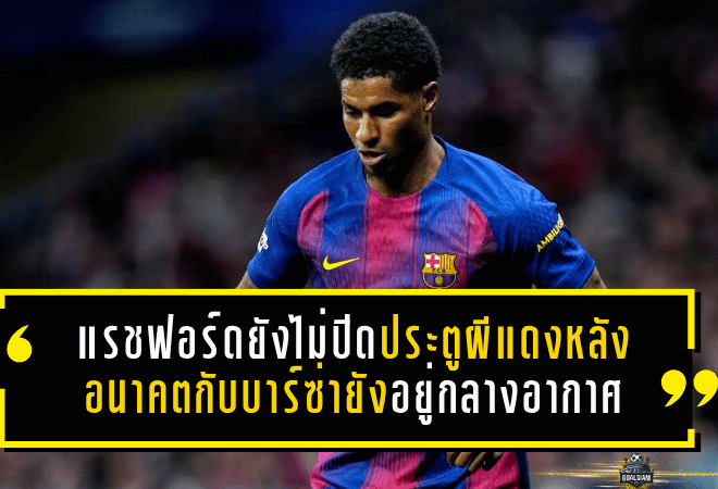 แรชฟอร์ดยังไม่ปิดประตูผีแดง เปิดทางคืนแมนยู หลังอนาคตกับบาร์ซ่ายังแขวนอยู่กลางอากาศ