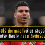 กาเซมีโร่ น้ำตาคลอทั้งบ้าน! เสียงอ้อนแฟนผีสะเทือนใจ ภรรยาถึงกับร้องไห้ แต่บทอำลาแมนยูใกล้มาถึงแล้ว