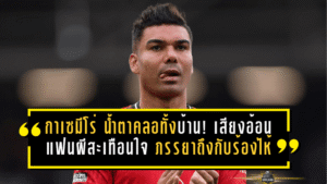 กาเซมีโร่ น้ำตาคลอทั้งบ้าน! เสียงอ้อนแฟนผีสะเทือนใจ ภรรยาถึงกับร้องไห้ แต่บทอำลาแมนยูใกล้มาถึงแล้ว