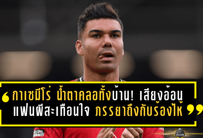 กาเซมีโร่ น้ำตาคลอทั้งบ้าน! เสียงอ้อนแฟนผีสะเทือนใจ ภรรยาถึงกับร้องไห้ แต่บทอำลาแมนยูใกล้มาถึงแล้ว