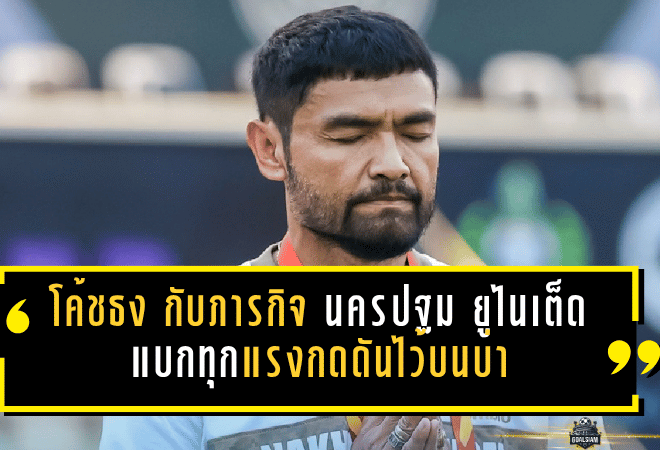 โค้ชธง กับภารกิจเฮือกสุดท้ายของนครปฐม ยูไนเต็ด จากฮีโร่พาทีมคืนชีพ สู่วันที่ต้องแบกทุกแรงกดดันไว้บนบ่า