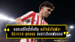 แอตเลติโกช้ำทั้งทีม แต่ใจยังไม่พัง! อัลวาเรซ-ลุคแมน ส่งสารถึงแฟนตราหมีหลังฝันสลายโกปา เดล เรย์