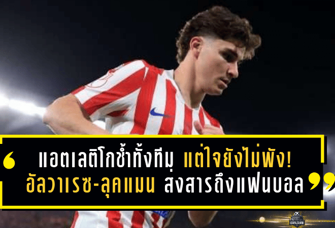 แอตเลติโกช้ำทั้งทีม แต่ใจยังไม่พัง! อัลวาเรซ-ลุคแมน ส่งสารถึงแฟนตราหมีหลังฝันสลายโกปา เดล เรย์