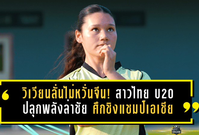 วิเวียนลั่นไม่หวั่นจีน! แนวรับสาวไทย U20 ปลุกพลังล่าชัยเกมชี้ชะตา ศึกชิงแชมป์เอเชีย 2026