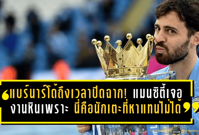 แบร์นาร์โด้ถึงเวลาปิดฉาก! แมนซิตี้เจองานหิน เพราะนี่คือนักเตะที่หาใครแทนไม่ได้