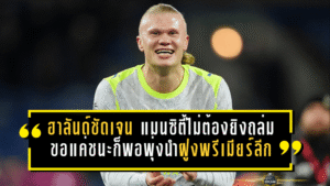 ฮาลันด์ชัดเจน แมนซิตี้ไม่ต้องยิงถล่ม ขอแค่ชนะก็พอพุ่งนำฝูงพรีเมียร์ลีก