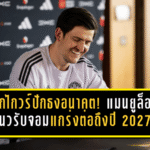 แม็กไกวร์ปักธงอนาคต! แมนยูล็อกแนวรับจอมแกร่งต่อถึงปี 2027 ส่งสัญญาณชัดขอสู้ต่อในโรงละครแห่งความฝัน