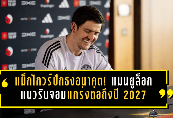 แม็กไกวร์ปักธงอนาคต! แมนยูล็อกแนวรับจอมแกร่งต่อถึงปี 2027 ส่งสัญญาณชัดขอสู้ต่อในโรงละครแห่งความฝัน