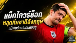 แม็กไกวร์ช็อกหลุดสิงโตคำราม แม้ฟอร์มเด่นกับแมนยู ก่อนลุยฟุตบอลโลก 2026