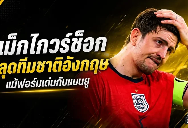 แม็กไกวร์ช็อกหลุดสิงโตคำราม แม้ฟอร์มเด่นกับแมนยู ก่อนลุยฟุตบอลโลก 2026