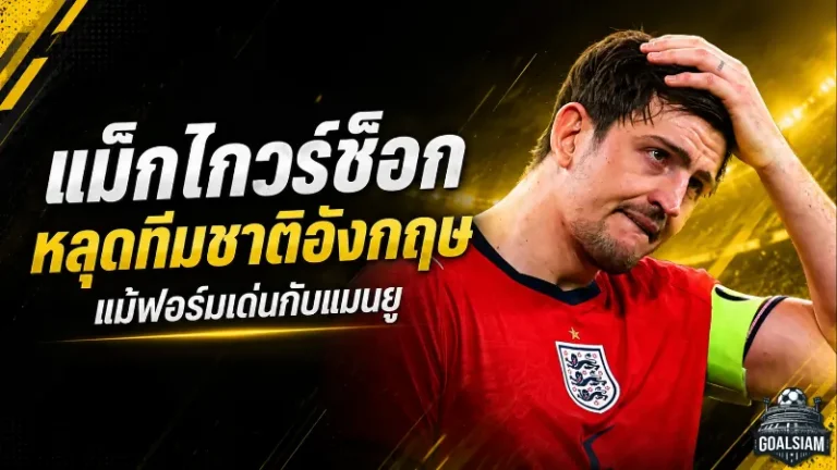 แม็กไกวร์ช็อกหลุดสิงโตคำราม แม้ฟอร์มเด่นกับแมนยู ก่อนลุยฟุตบอลโลก 2026