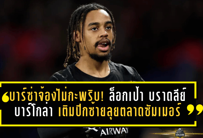 บาร์ซ่าจ้องไม่กะพริบ! ล็อกเป้า บราดลีย์ บาร์โกล่า เติมปีกซ้ายลุยตลาดซัมเมอร์