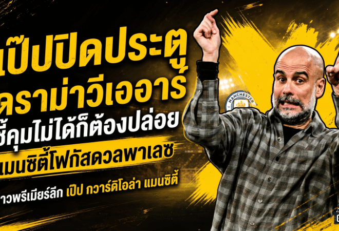 เป๊ปปิดประตูดราม่าวีเออาร์ ชี้คุมไม่ได้ก็ต้องปล่อย แมนซิตี้โฟกัสดวลพาเลซ