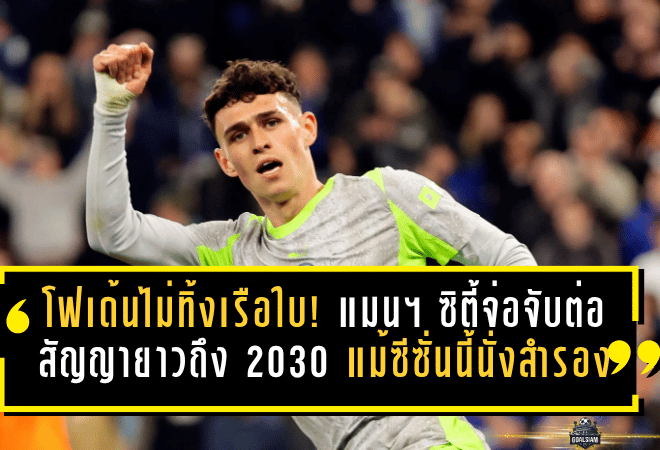 โฟเด้นไม่ทิ้งเรือใบ! แมนฯ ซิตี้จ่อจับต่อสัญญายาวถึงปี 2030 แม้ซีซั่นนี้นั่งสำรองหนัก