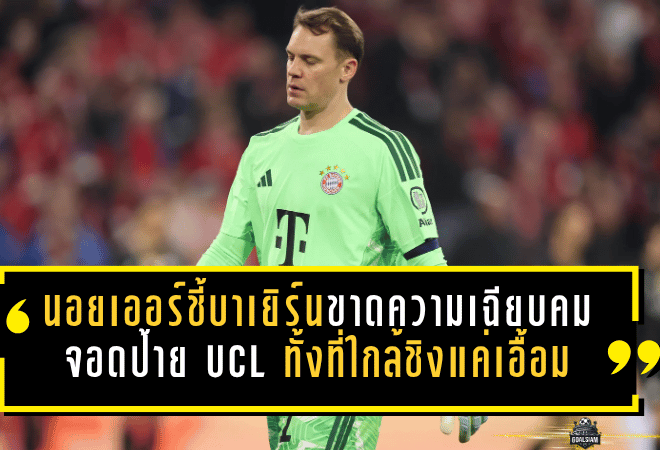นอยเออร์ชี้บาเยิร์นขาดความเฉียบคม จอดป้าย UCL ทั้งที่ใกล้ชิงแค่เอื้อม